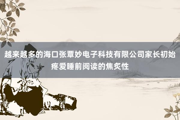 越来越多的海口张覃妙电子科技有限公司家长初始疼爱睡前阅读的焦炙性