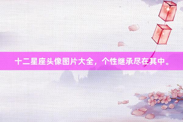 十二星座头像图片大全，个性继承尽在其中。