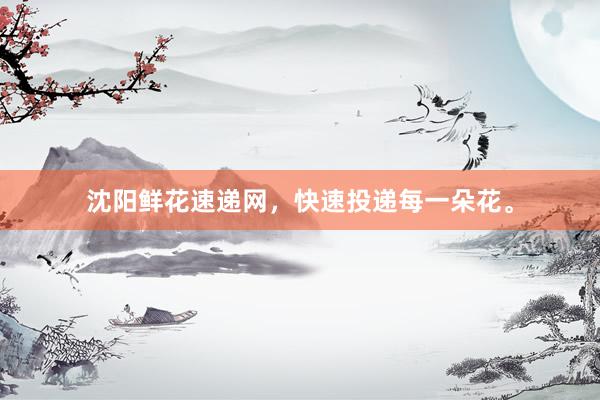 沈阳鲜花速递网，快速投递每一朵花。