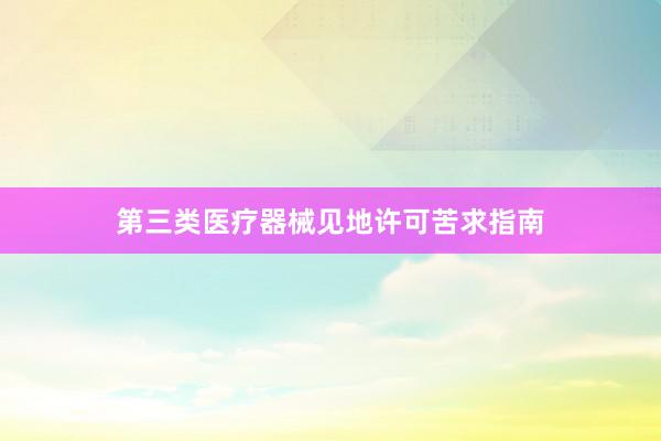 第三类医疗器械见地许可苦求指南